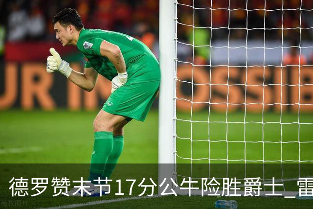德罗赞末节17分公牛险胜爵士 雷霆力克开拓者